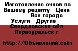 Изготовление очков по Вашему рецепту › Цена ­ 1 500 - Все города Услуги » Другие   . Свердловская обл.,Первоуральск г.